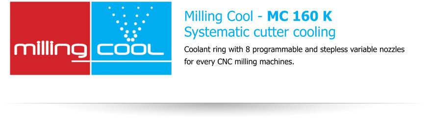 Milling Cool - MC 160 KSystematic cutter cooling  Coolant ring with 8 programmable and stepless variable nozzles for every CNC milling machines.
