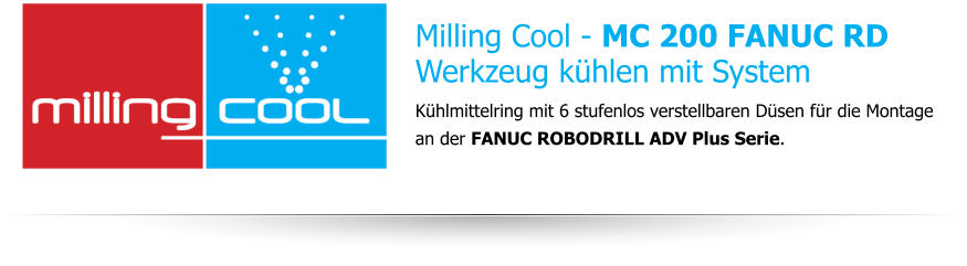 Milling Cool - MC 200 FANUC RDWerkzeug kühlen mit System Kühlmittelring mit 6 stufenlos verstellbaren Düsen für die Montage an der FANUC ROBODRILL ADV Plus Serie.